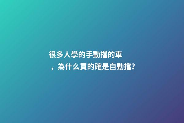 很多人學的手動擋的車，為什么買的確是自動擋？